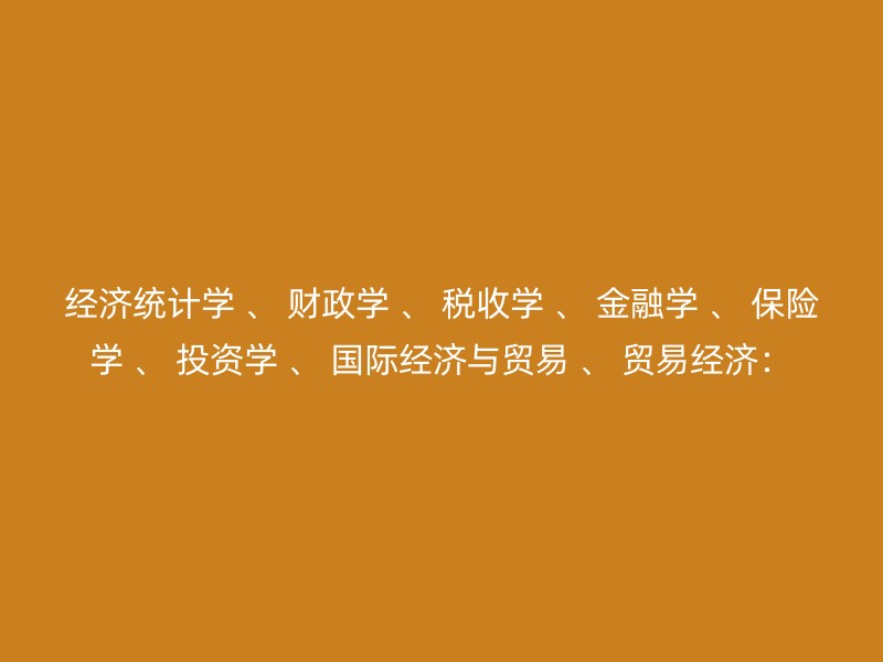 经济统计学 、 财政学 、 税收学 、 金融学 、 保险学 、 投资学 、 国际经济与贸易 、 贸易经济：