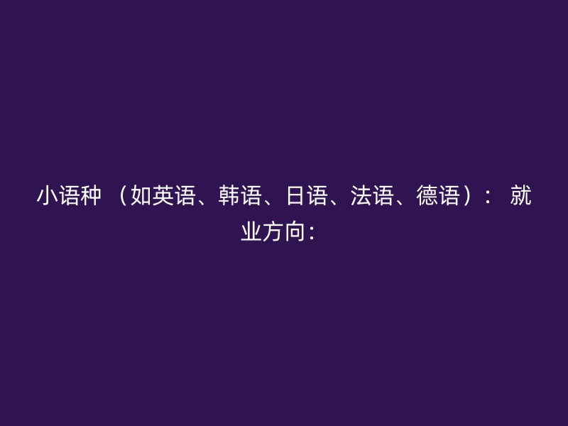 小语种 （如英语、韩语、日语、法语、德语）： 就业方向：