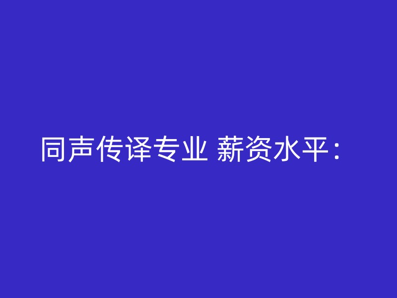 同声传译专业 薪资水平：