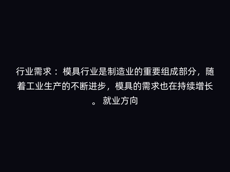 行业需求 ：模具行业是制造业的重要组成部分，随着工业生产的不断进步，模具的需求也在持续增长。 就业方向