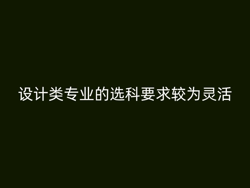 设计类专业的选科要求较为灵活