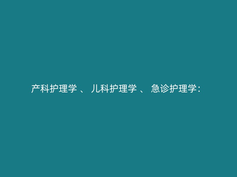 产科护理学 、 儿科护理学 、 急诊护理学：