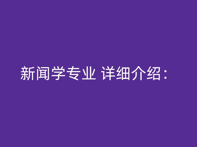 新闻学专业 详细介绍：