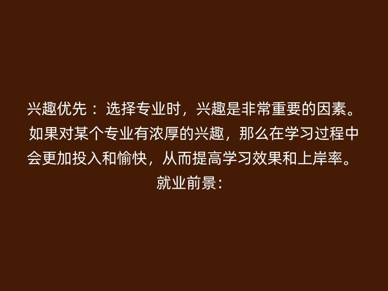 兴趣优先 ：选择专业时，兴趣是非常重要的因素。如果对某个专业有浓厚的兴趣，那么在学习过程中会更加投入和愉快，从而提高学习效果和上岸率。 就业前景：