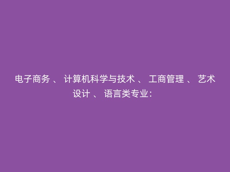 电子商务 、 计算机科学与技术 、 工商管理 、 艺术设计 、 语言类专业：