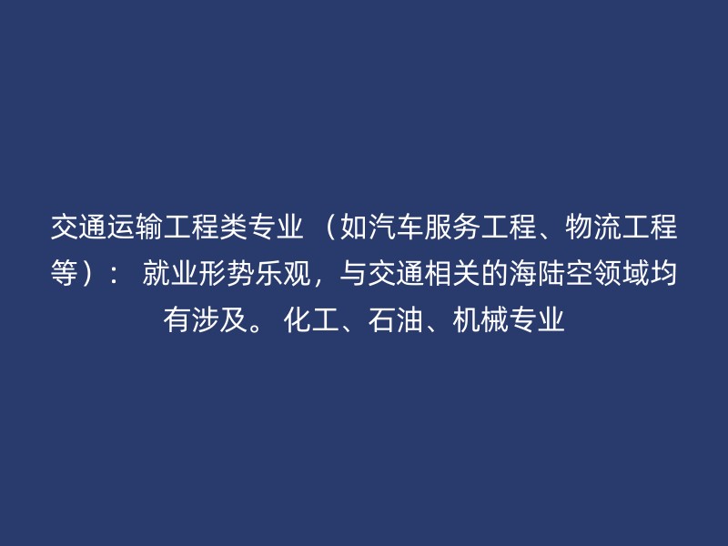 交通运输工程类专业 （如汽车服务工程、物流工程等）： 就业形势乐观，与交通相关的海陆空领域均有涉及。 化工、石油、机械专业