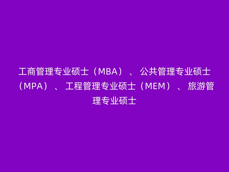 工商管理专业硕士（MBA） 、 公共管理专业硕士（MPA） 、 工程管理专业硕士（MEM） 、 旅游管理专业硕士