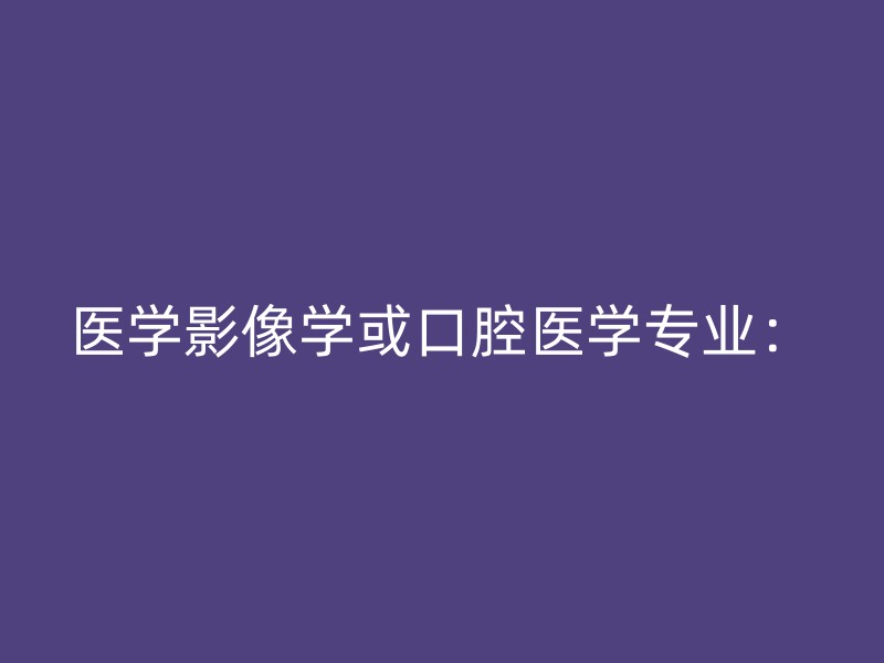 医学影像学或口腔医学专业：