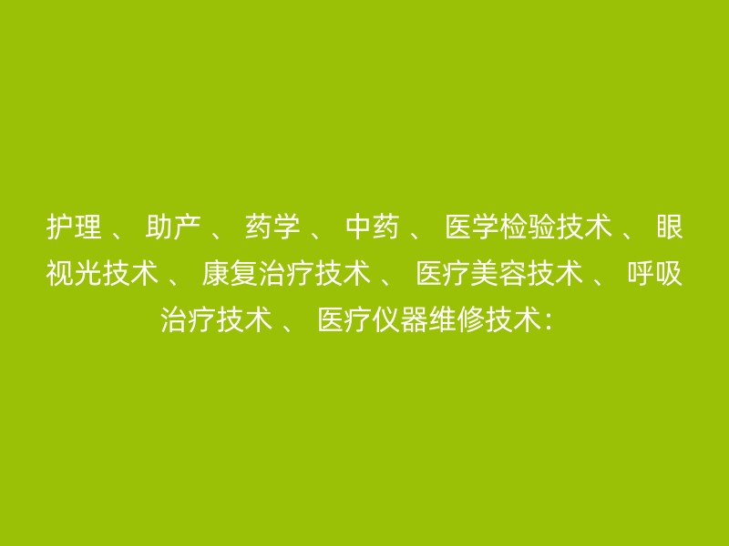 护理 、 助产 、 药学 、 中药 、 医学检验技术 、 眼视光技术 、 康复治疗技术 、 医疗美容技术 、 呼吸治疗技术 、 医疗仪器维修技术：