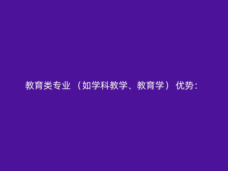 教育类专业 （如学科教学、教育学） 优势：