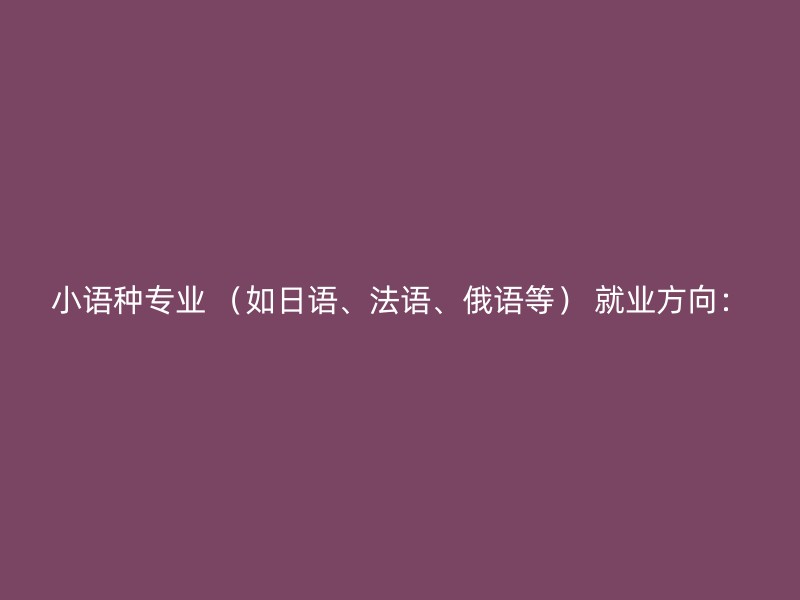 小语种专业 （如日语、法语、俄语等） 就业方向：