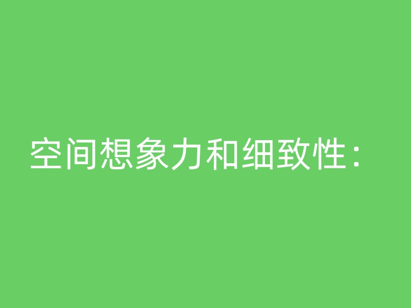 空间想象力和细致性：