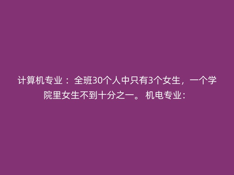 计算机专业 ：全班30个人中只有3个女生，一个学院里女生不到十分之一。 机电专业：