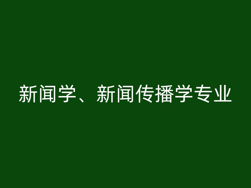 新闻学、新闻传播学专业