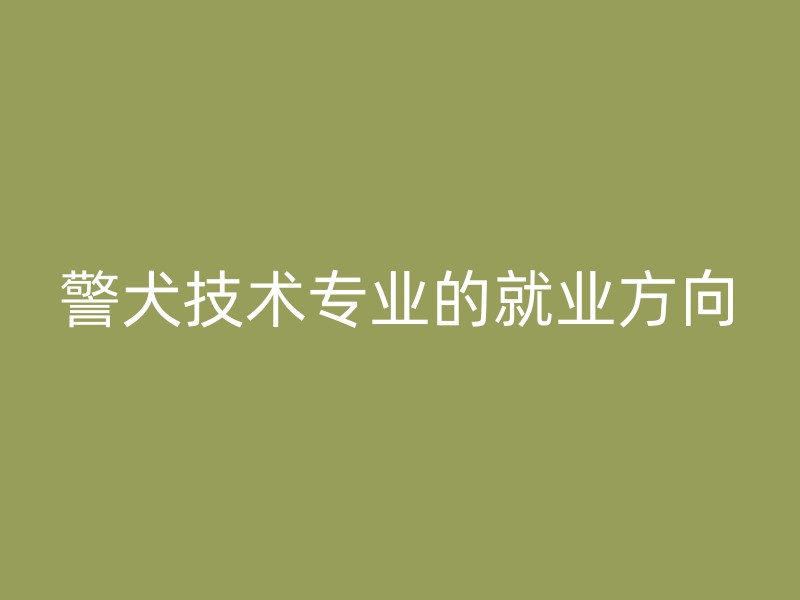 警犬技术专业的就业方向