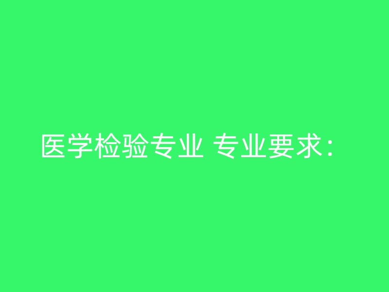 医学检验专业 专业要求：