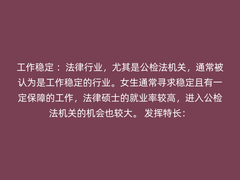 工作稳定 ：法律行业，尤其是公检法机关，通常被认为是工作稳定的行业。女生通常寻求稳定且有一定保障的工作，法律硕士的就业率较高，进入公检法机关的机会也较大。 发挥特长：