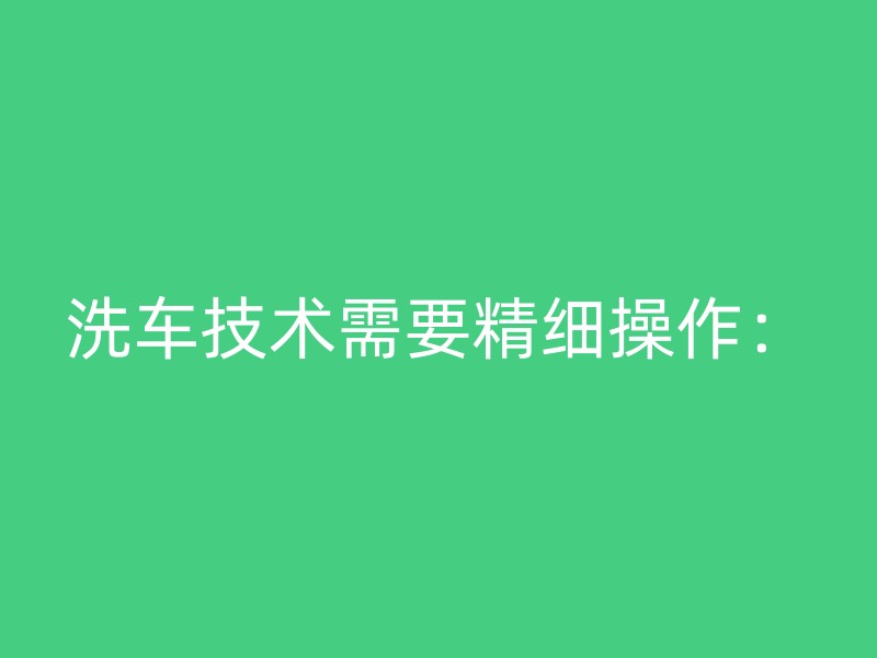 洗车技术需要精细操作：