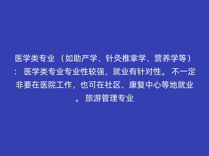 医学类专业 （如助产学、针灸推拿学、营养学等）： 医学类专业专业性较强，就业有针对性。 不一定非要在医院工作，也可在社区、康复中心等地就业。 旅游管理专业