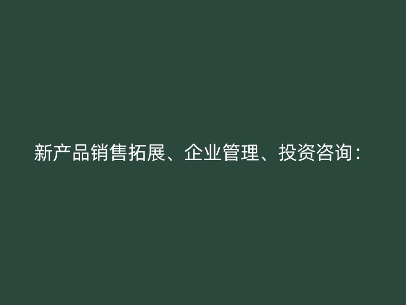 新产品销售拓展、企业管理、投资咨询：