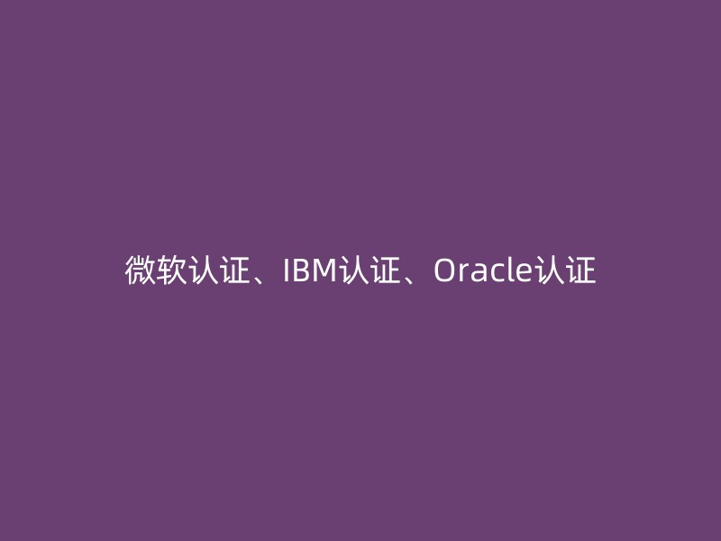 微软认证、IBM认证、Oracle认证