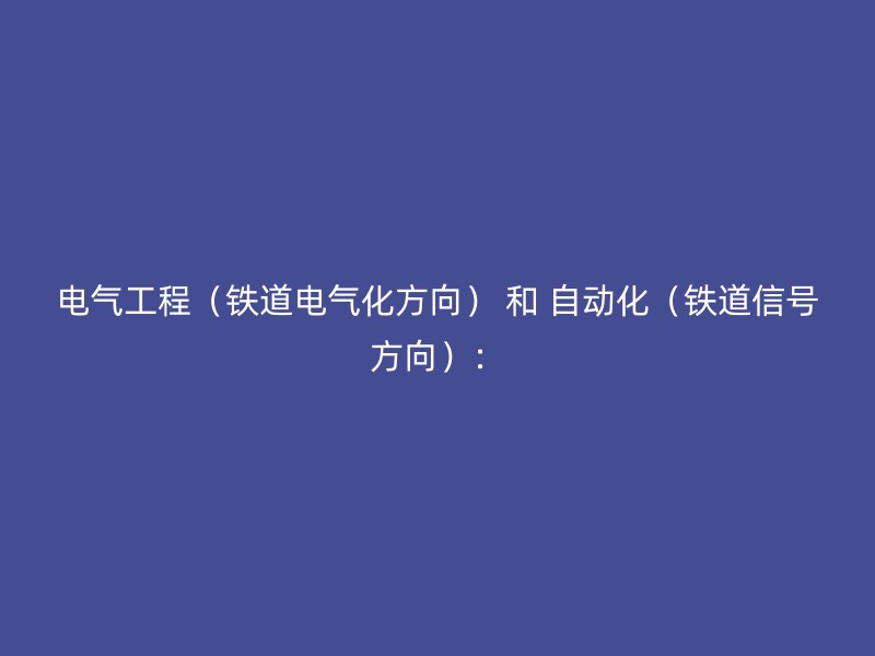 电气工程（铁道电气化方向） 和 自动化（铁道信号方向）：