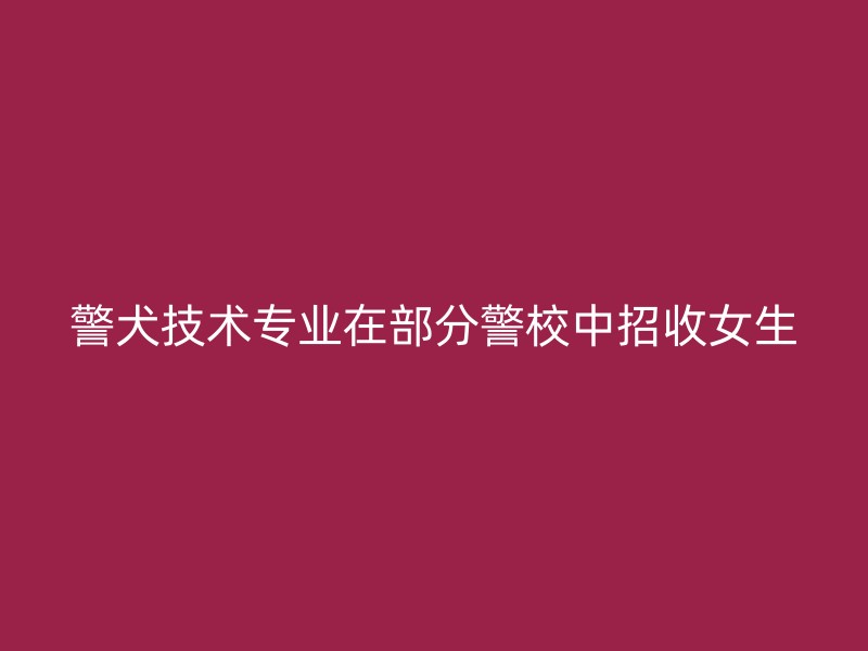 警犬技术专业在部分警校中招收女生