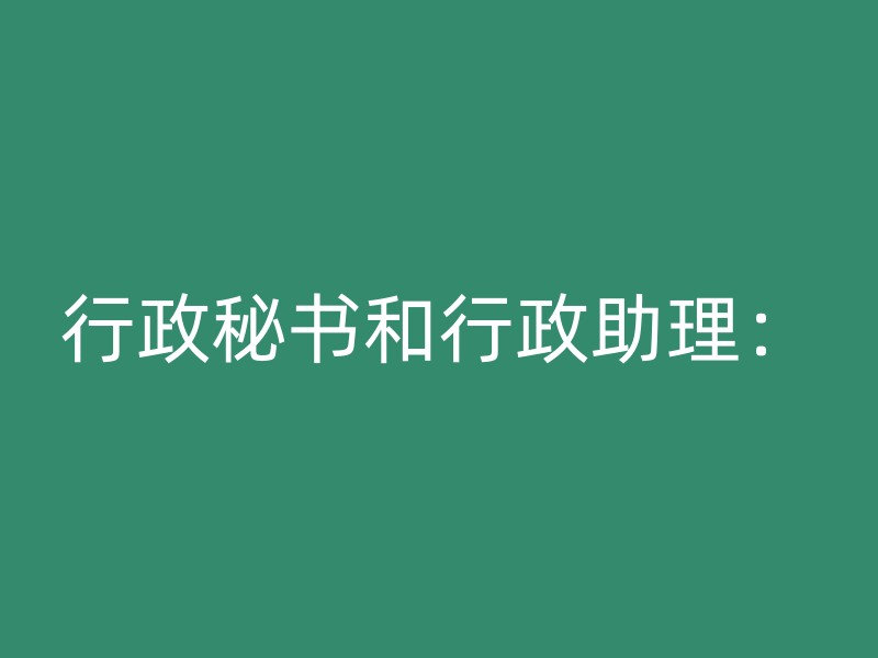 行政秘书和行政助理：