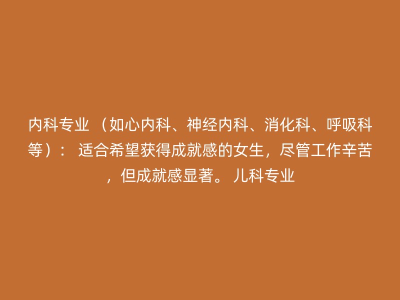 内科专业 （如心内科、神经内科、消化科、呼吸科等）： 适合希望获得成就感的女生，尽管工作辛苦，但成就感显著。 儿科专业