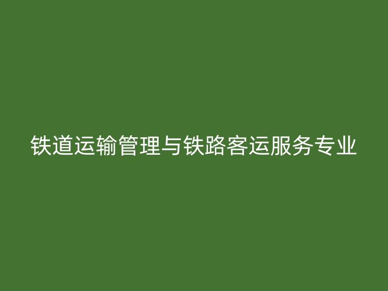 铁道运输管理与铁路客运服务专业