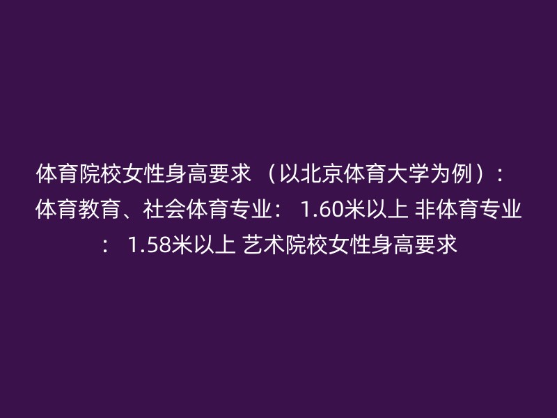 体育院校女性身高要求 （以北京体育大学为例）： 体育教育、社会体育专业： 1.60米以上 非体育专业： 1.58米以上 艺术院校女性身高要求