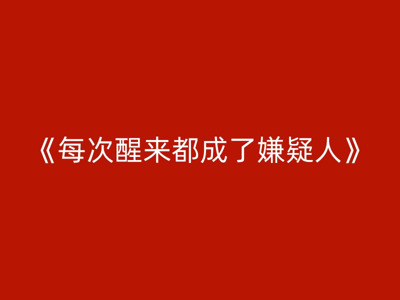 《每次醒来都成了嫌疑人》