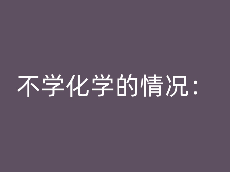 不学化学的情况：