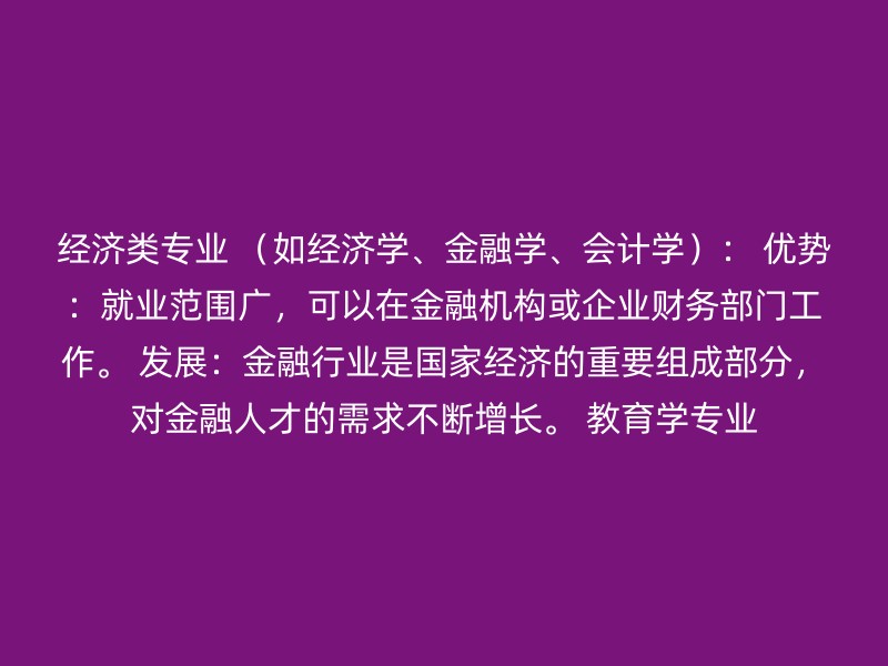 经济类专业 （如经济学、金融学、会计学）： 优势：就业范围广，可以在金融机构或企业财务部门工作。 发展：金融行业是国家经济的重要组成部分，对金融人才的需求不断增长。 教育学专业