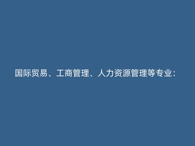 国际贸易、工商管理、人力资源管理等专业：