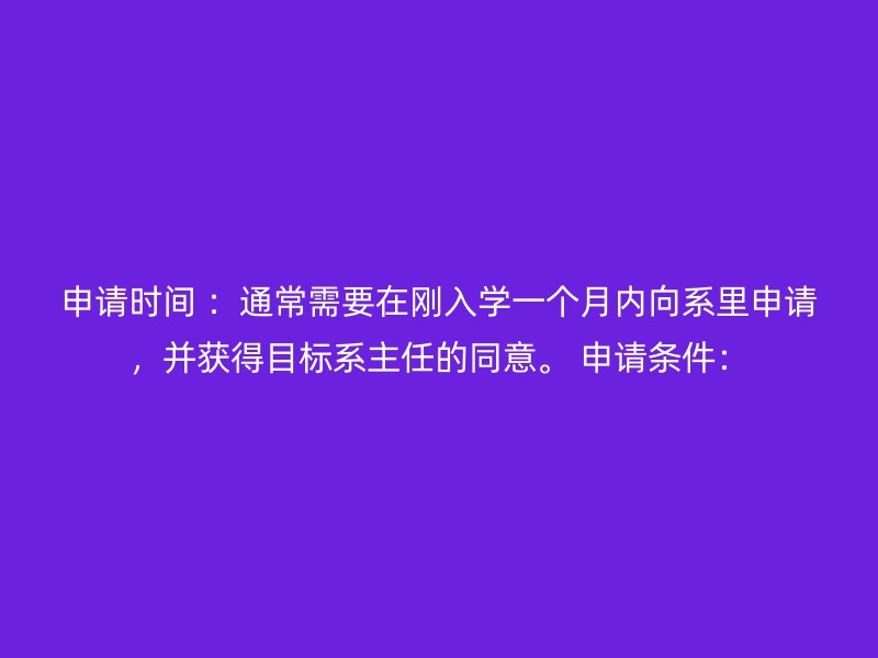 申请时间 ：通常需要在刚入学一个月内向系里申请，并获得目标系主任的同意。 申请条件：