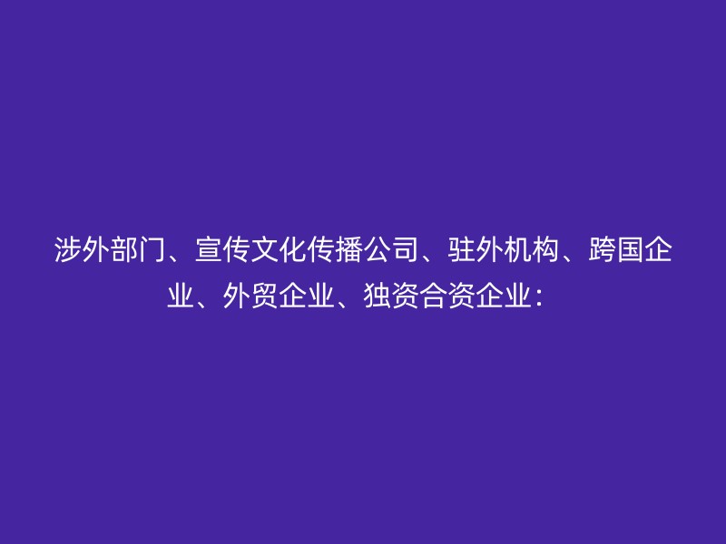 涉外部门、宣传文化传播公司、驻外机构、跨国企业、外贸企业、独资合资企业：