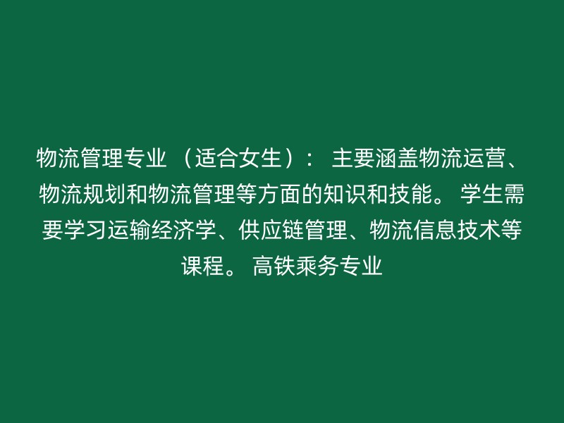 物流管理专业 （适合女生）： 主要涵盖物流运营、物流规划和物流管理等方面的知识和技能。 学生需要学习运输经济学、供应链管理、物流信息技术等课程。 高铁乘务专业