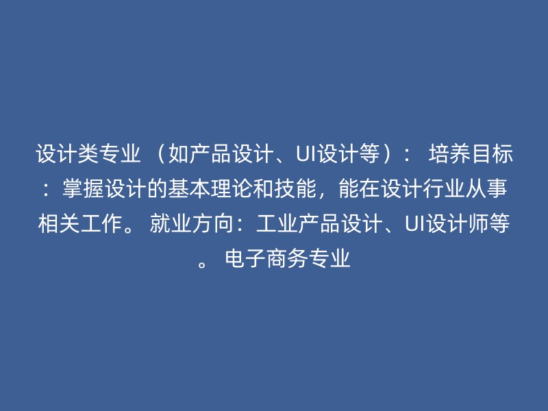 设计类专业 （如产品设计、UI设计等）： 培养目标：掌握设计的基本理论和技能，能在设计行业从事相关工作。 就业方向：工业产品设计、UI设计师等。 电子商务专业