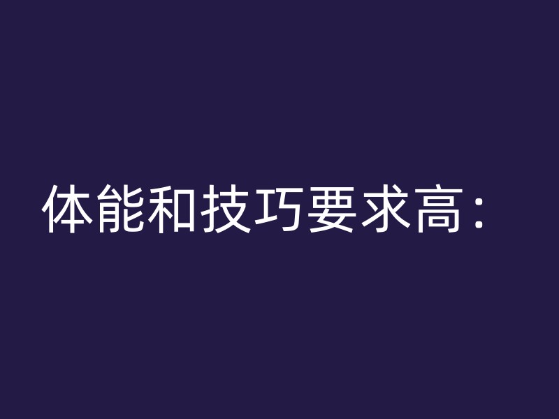 体能和技巧要求高：