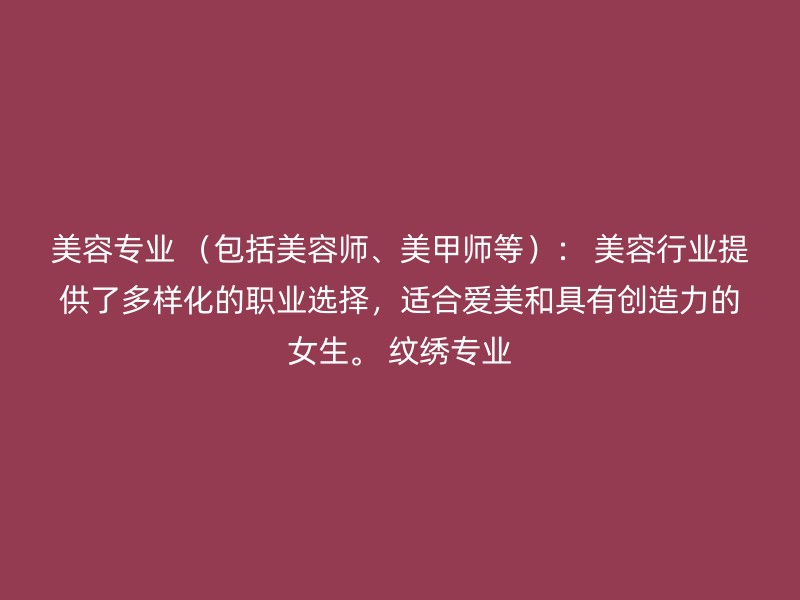 美容专业 （包括美容师、美甲师等）： 美容行业提供了多样化的职业选择，适合爱美和具有创造力的女生。 纹绣专业