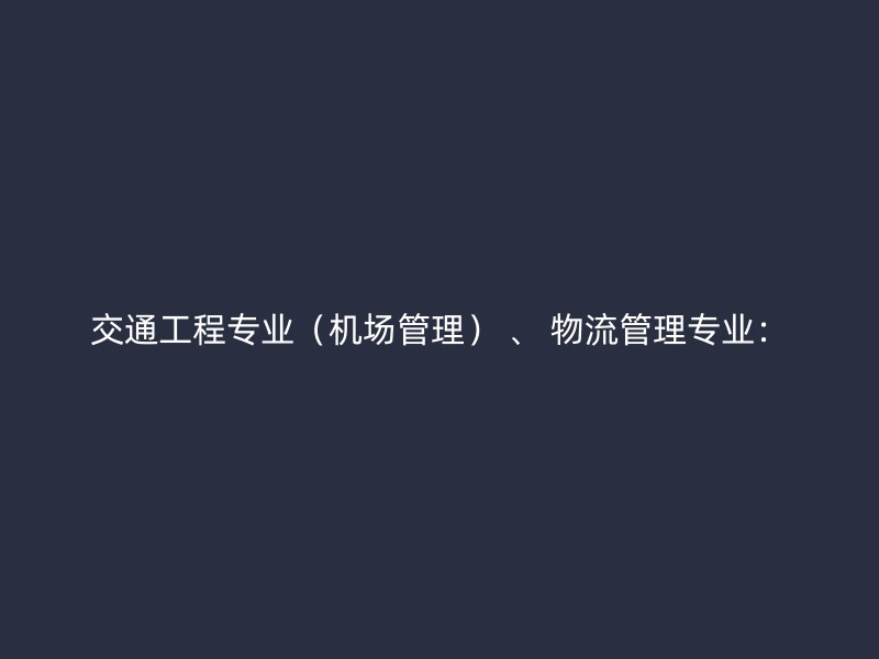 交通工程专业（机场管理） 、 物流管理专业：