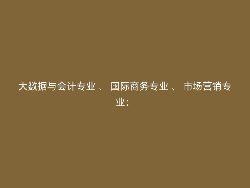 大数据与会计专业 、 国际商务专业 、 市场营销专业：