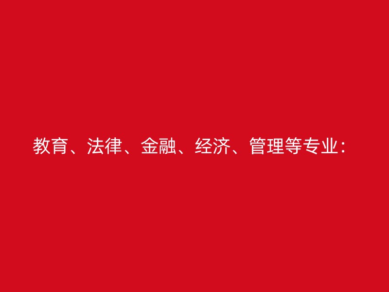 教育、法律、金融、经济、管理等专业：