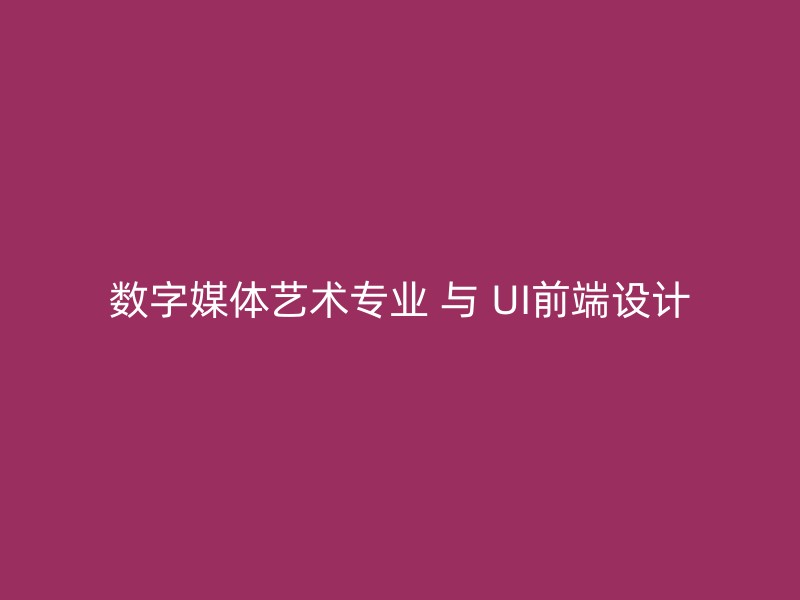 数字媒体艺术专业 与 UI前端设计