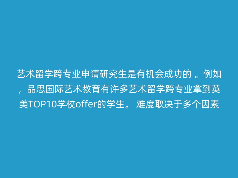 艺术留学跨专业申请研究生是有机会成功的 。例如，品思国际艺术教育有许多艺术留学跨专业拿到英美TOP10学校offer的学生。 难度取决于多个因素