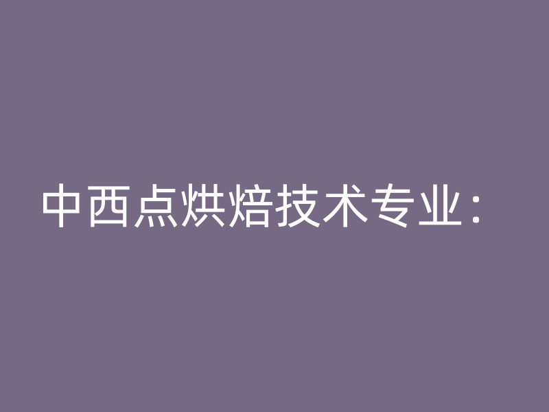 中西点烘焙技术专业：