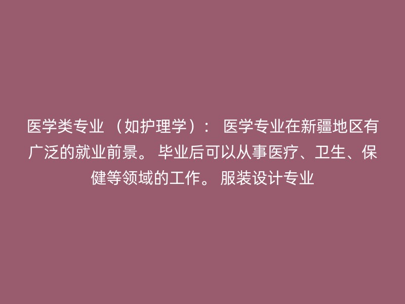 医学类专业 （如护理学）： 医学专业在新疆地区有广泛的就业前景。 毕业后可以从事医疗、卫生、保健等领域的工作。 服装设计专业