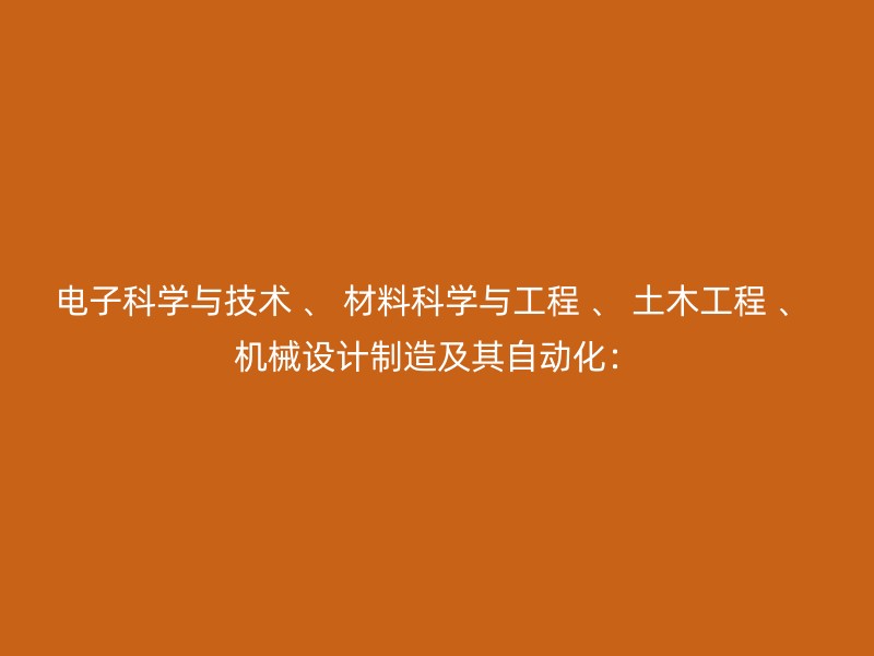 电子科学与技术 、 材料科学与工程 、 土木工程 、 机械设计制造及其自动化：