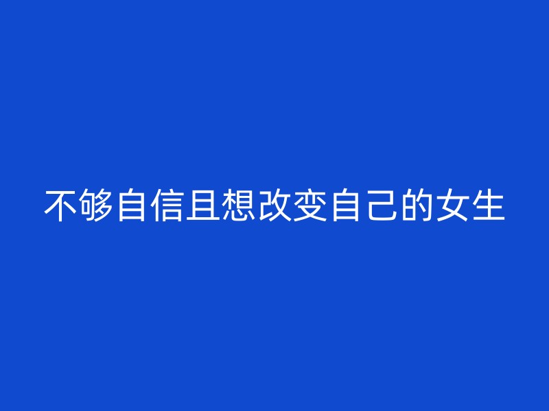 不够自信且想改变自己的女生